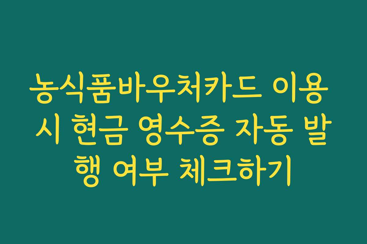 농식품바우처카드 이용 시 현금 영수증 자동 발행 여부 체크하기