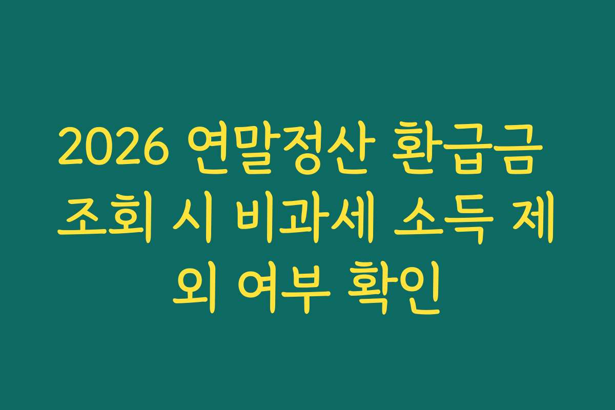 2026 연말정산 환급금 조회 시 비과세 소득 제외 여부 확인