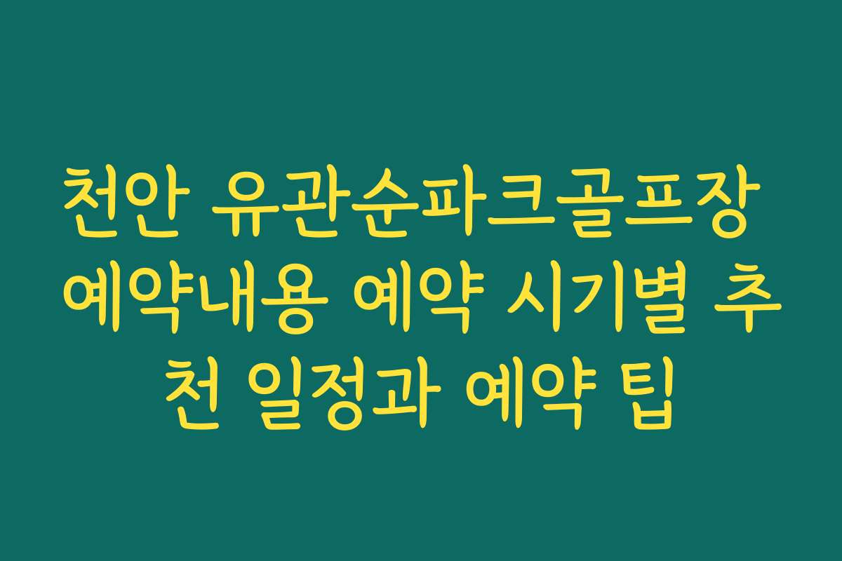 천안 유관순파크골프장 예약내용 예약 시기별 추천 일정과 예약 팁