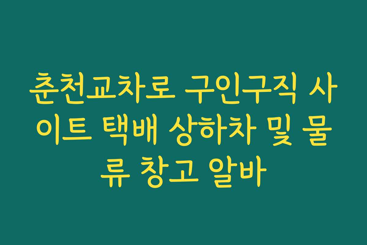 춘천교차로 구인구직 사이트 택배 상하차 및 물류 창고 알바