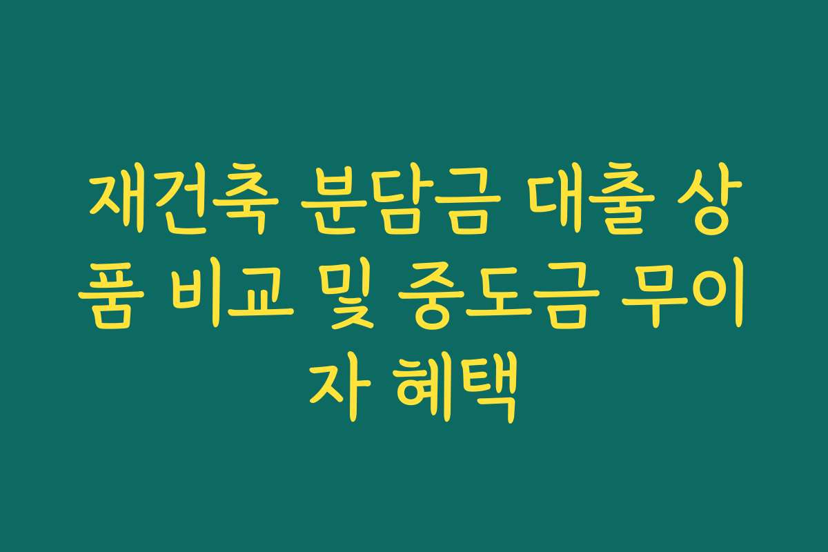 재건축 분담금 대출 상품 비교 및 중도금 무이자 혜택