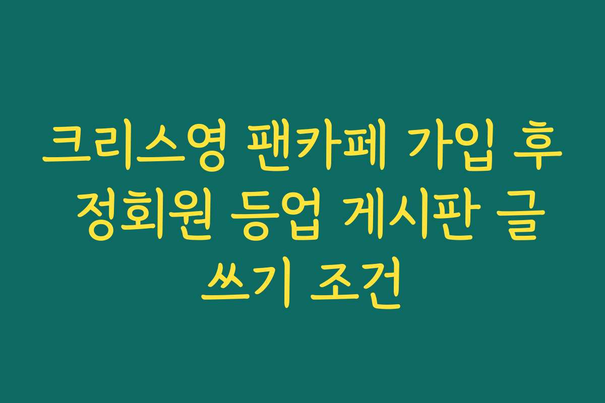 크리스영 팬카페 가입 후 정회원 등업 게시판 글쓰기 조건