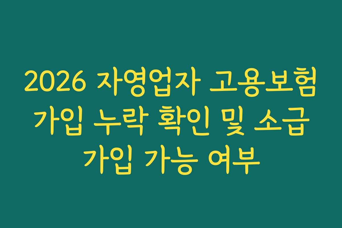 2026 자영업자 고용보험 가입 누락 확인 및 소급 가입 가능 여부