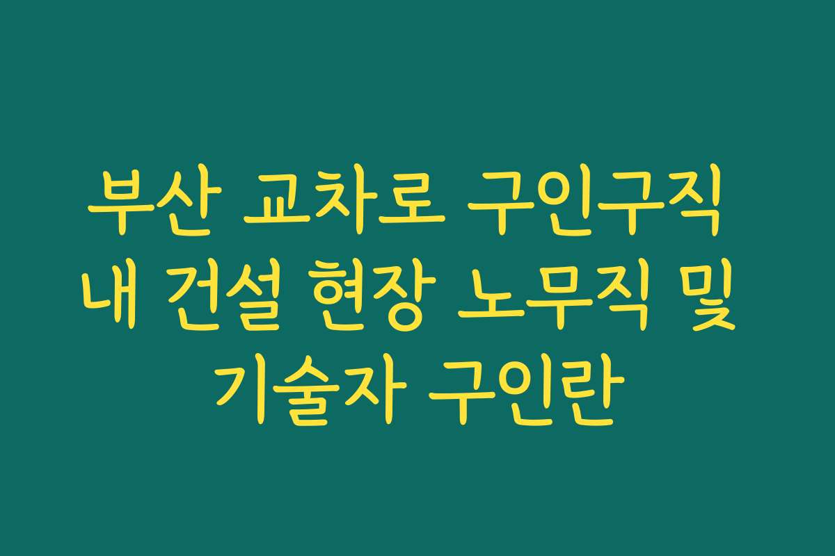 부산 교차로 구인구직 내 건설 현장 노무직 및 기술자 구인란