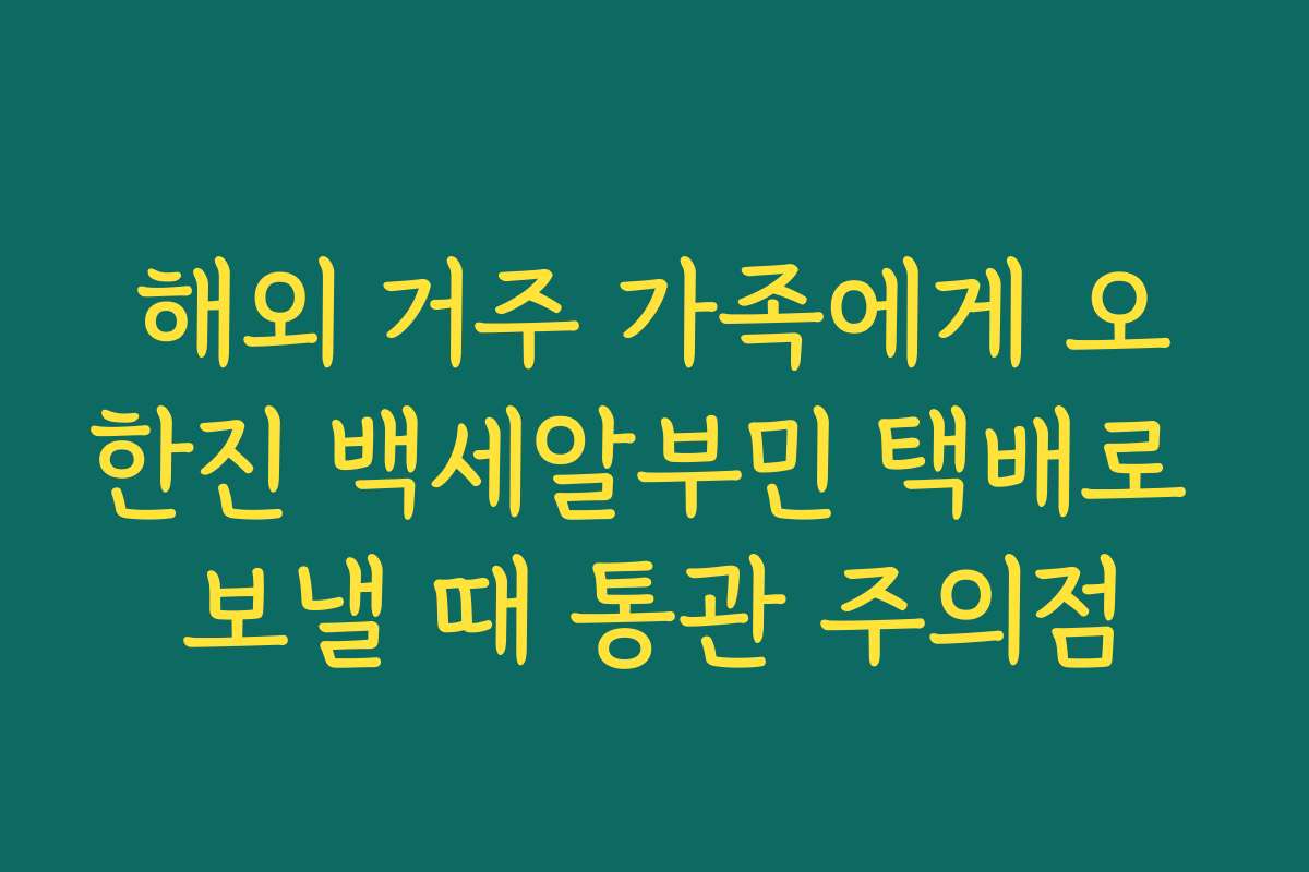 해외 거주 가족에게 오한진 백세알부민 택배로 보낼 때 통관 주의점