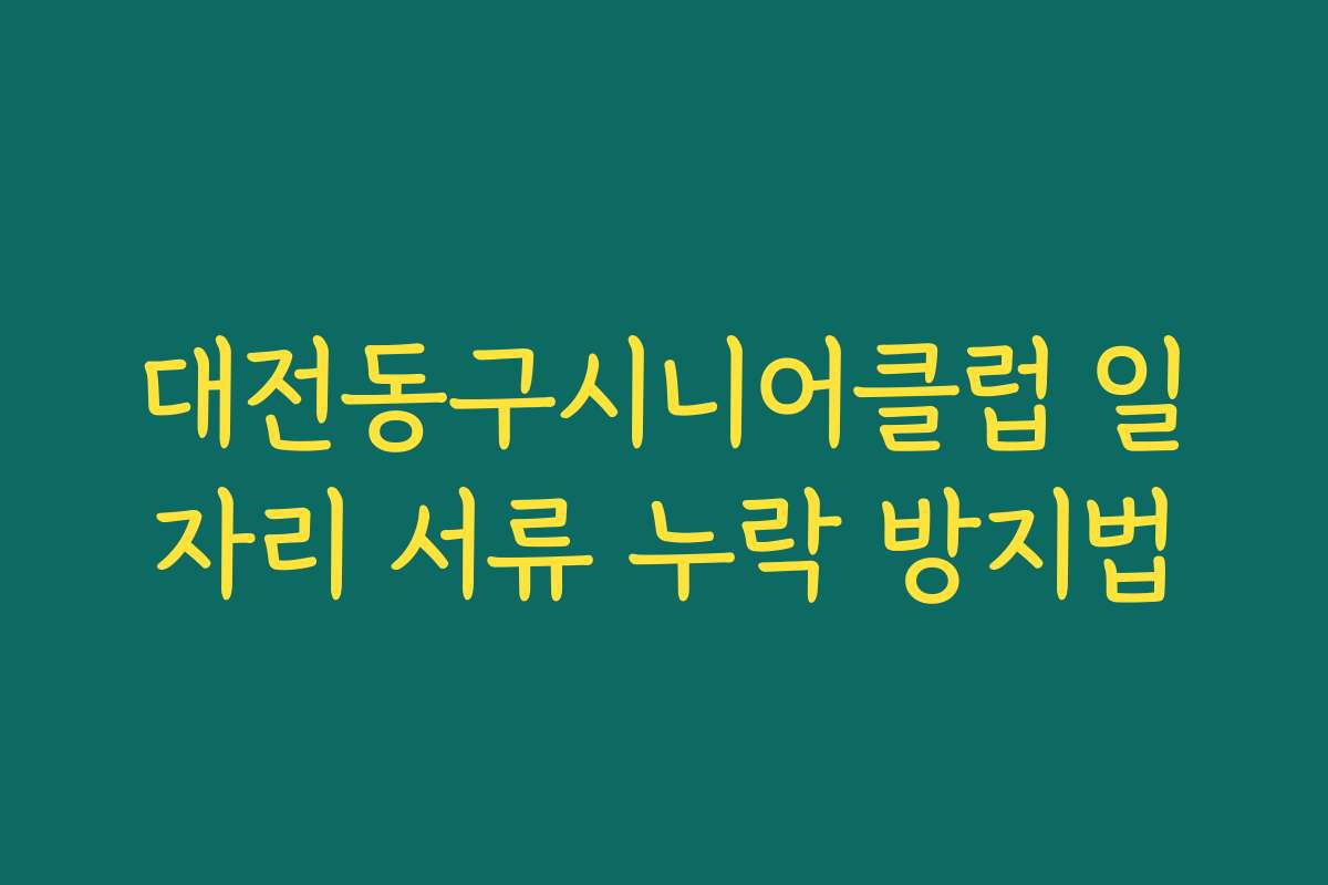 대전동구시니어클럽 일자리 서류 누락 방지법