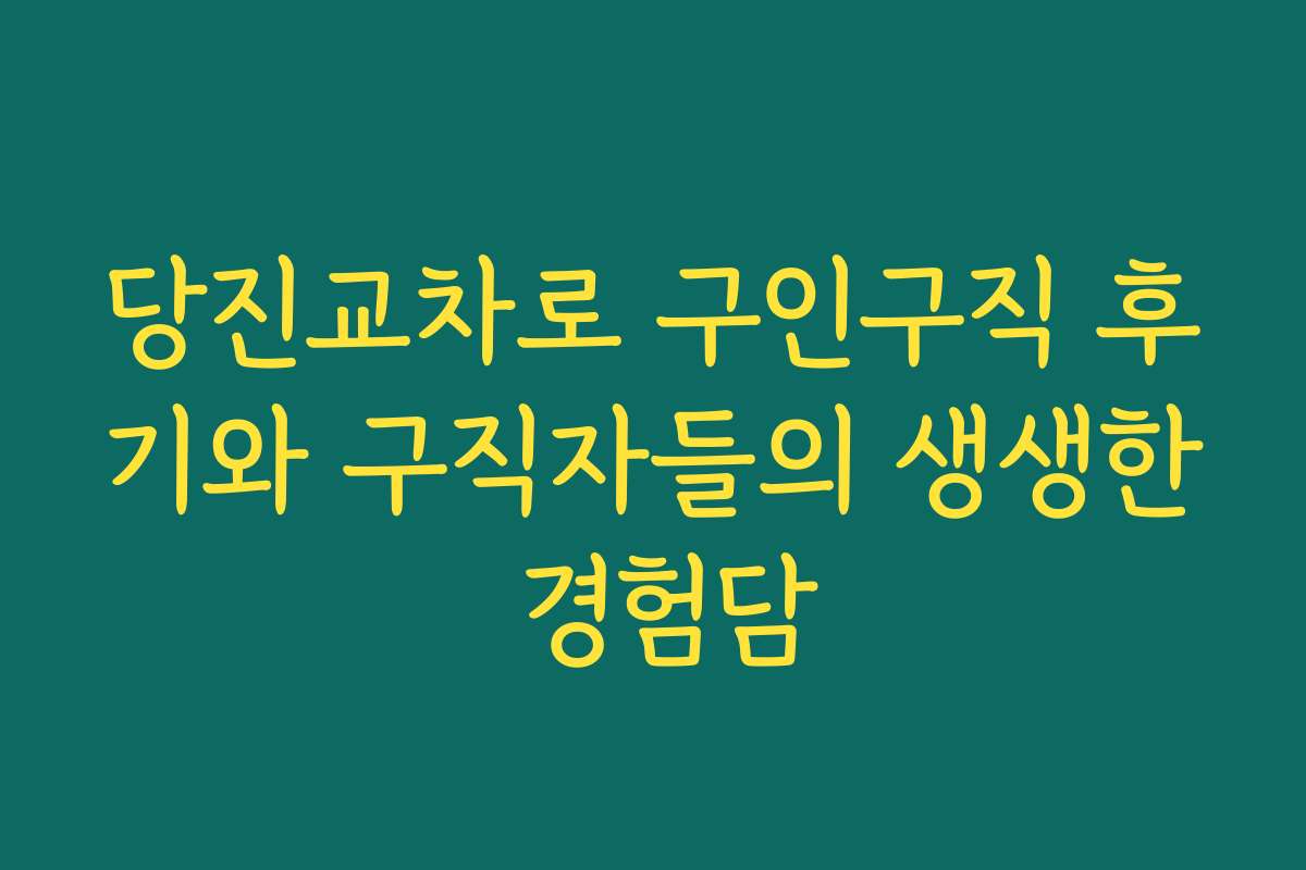 당진교차로 구인구직 후기와 구직자들의 생생한 경험담