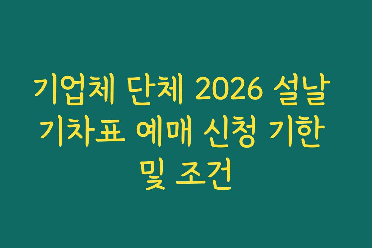 기업체 단체 2026 설날 기차표 예매 신청 기한 및 조건