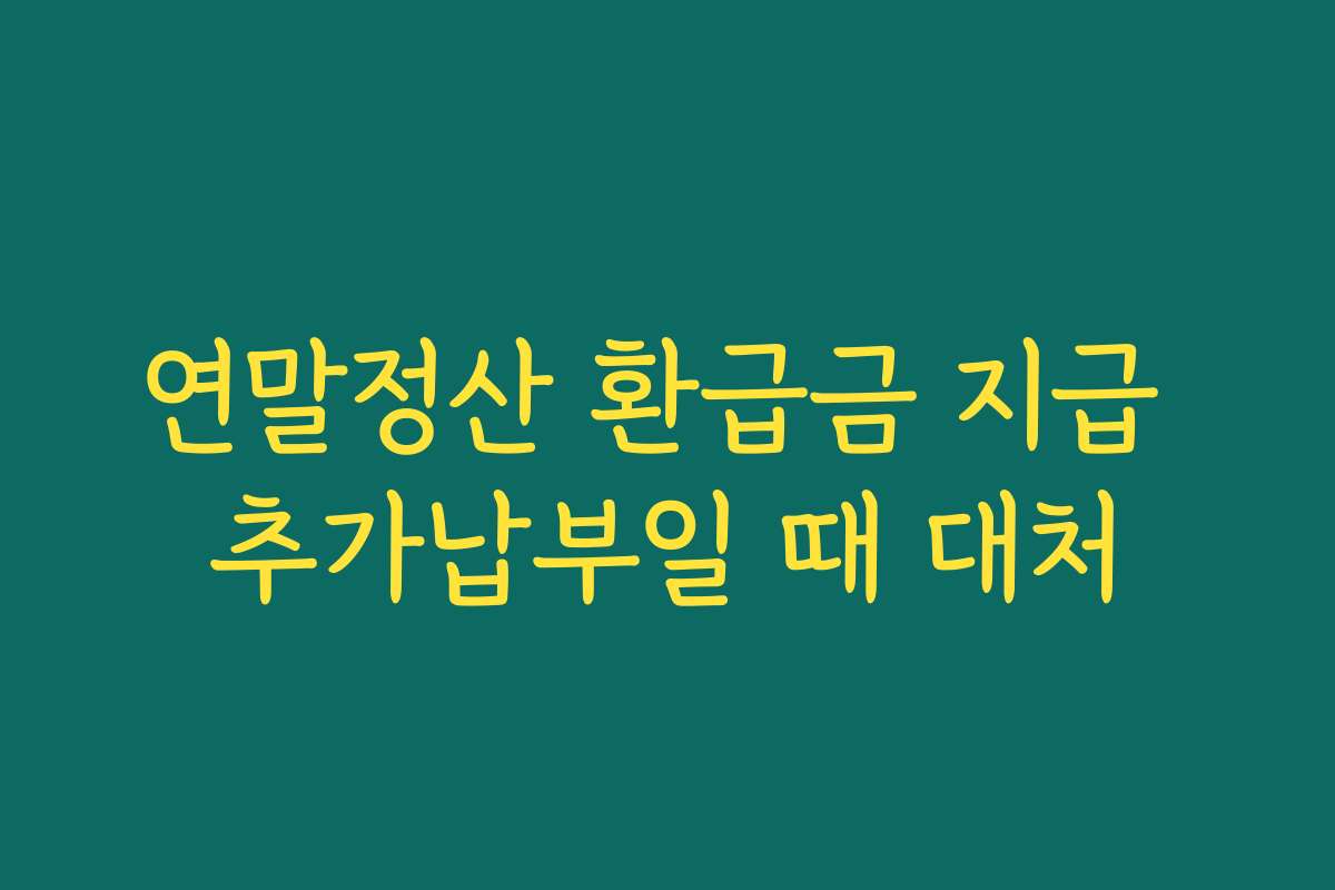 연말정산 환급금 지급 추가납부일 때 대처