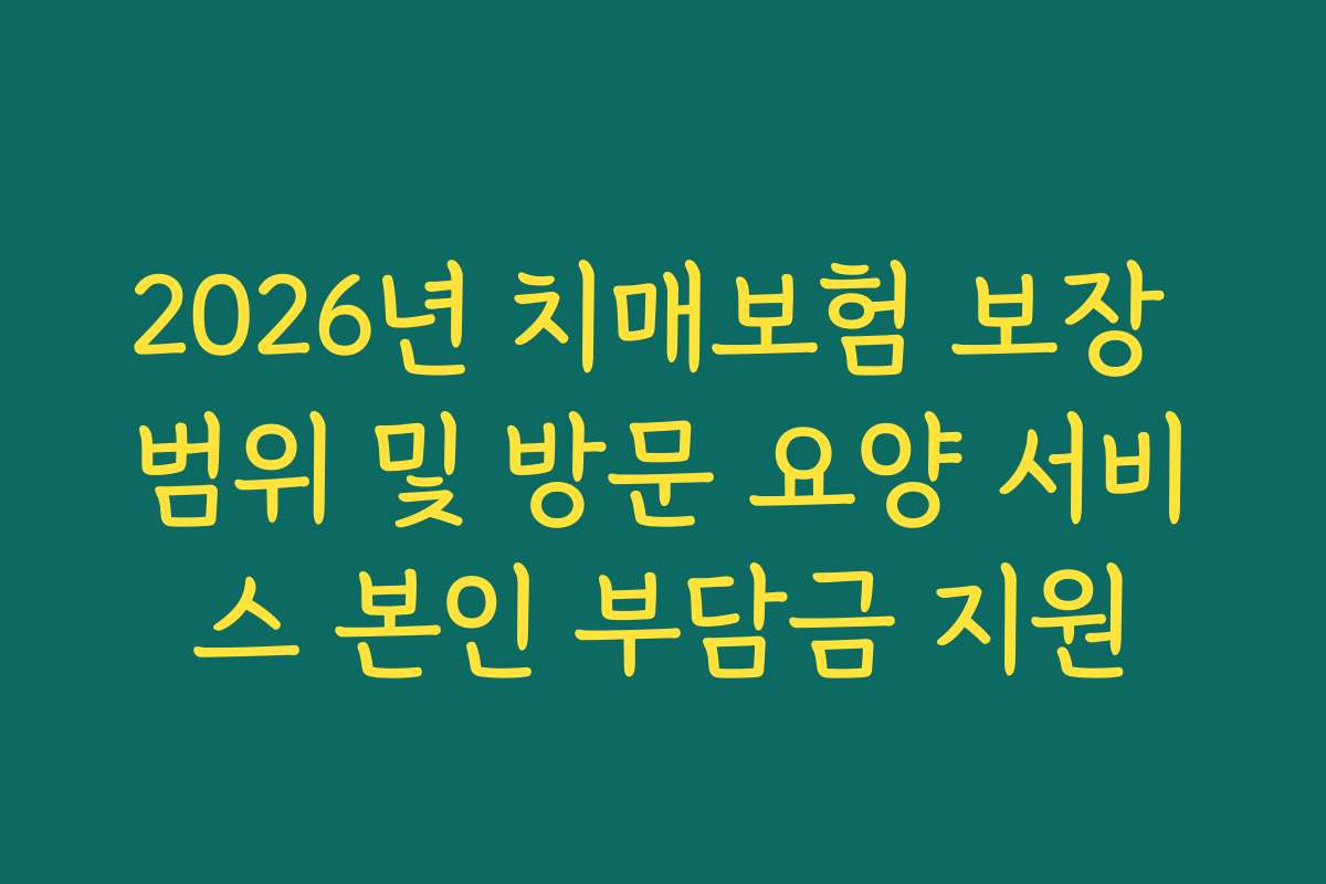2026년 치매보험 보장 범위 및 방문 요양 서비스 본인 부담금 지원