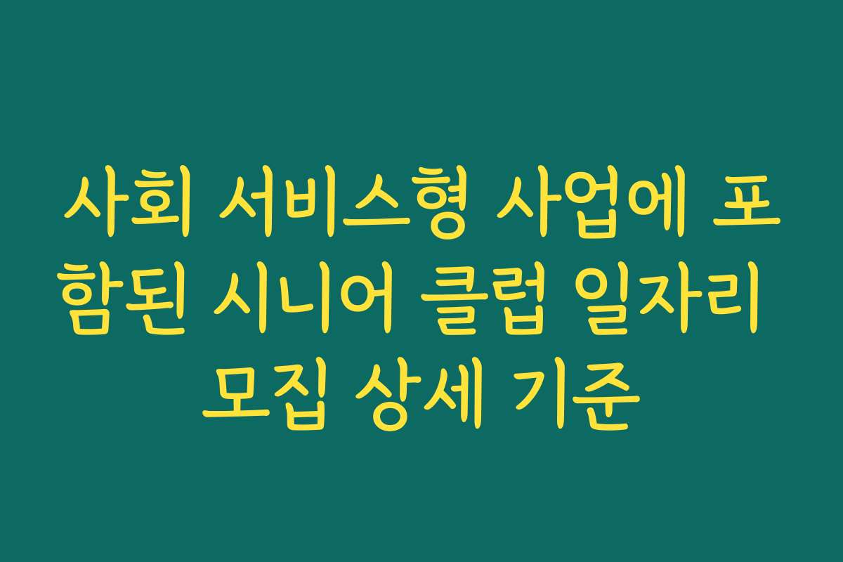 사회 서비스형 사업에 포함된 시니어 클럽 일자리 모집 상세 기준