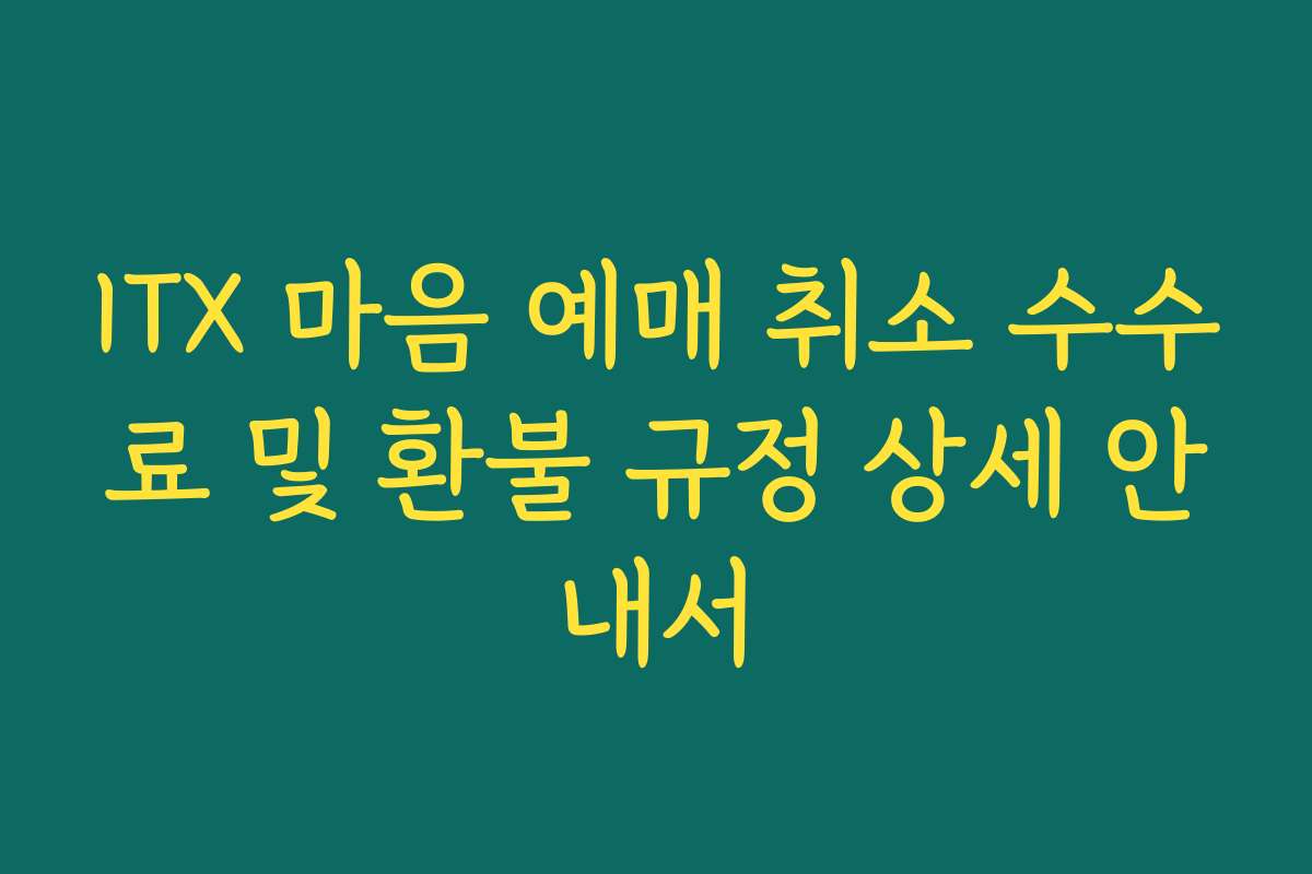 ITX 마음 예매 취소 수수료 및 환불 규정 상세 안내서