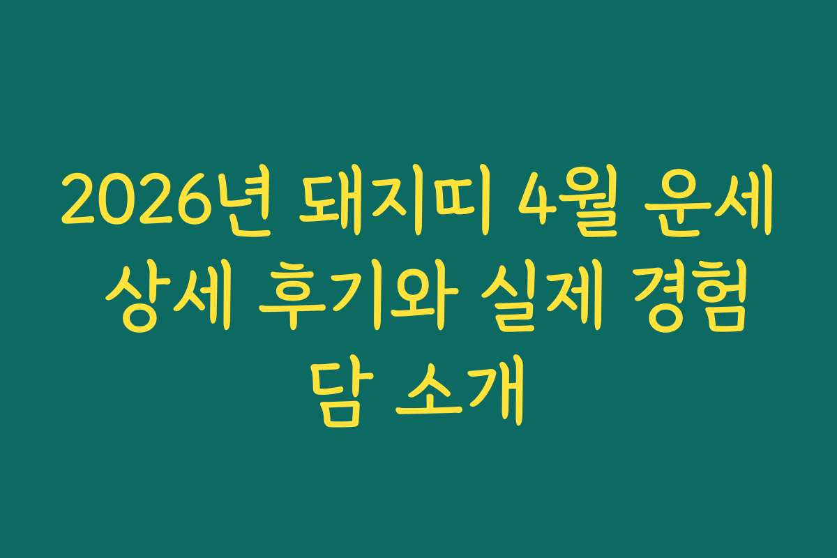 2026년 돼지띠 4월 운세 상세 후기와 실제 경험담 소개