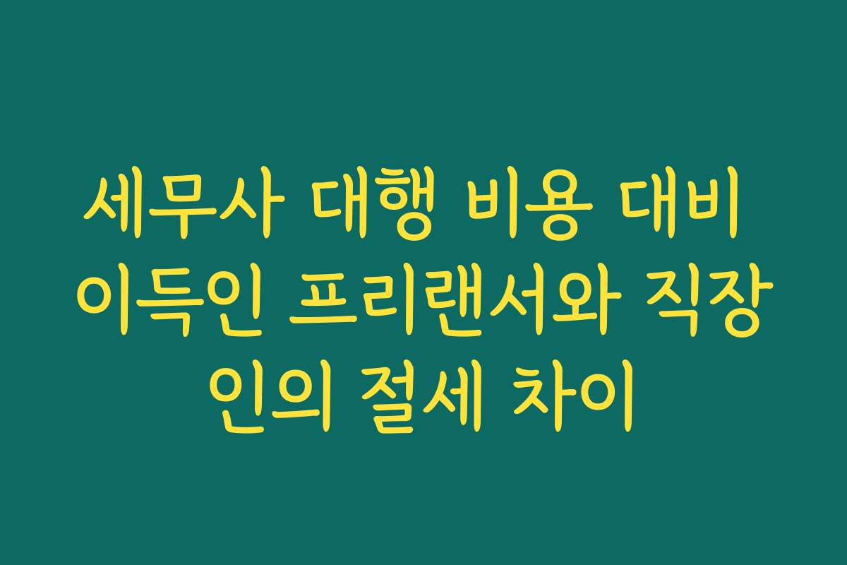세무사 대행 비용 대비 이득인 프리랜서와 직장인의 절세 차이