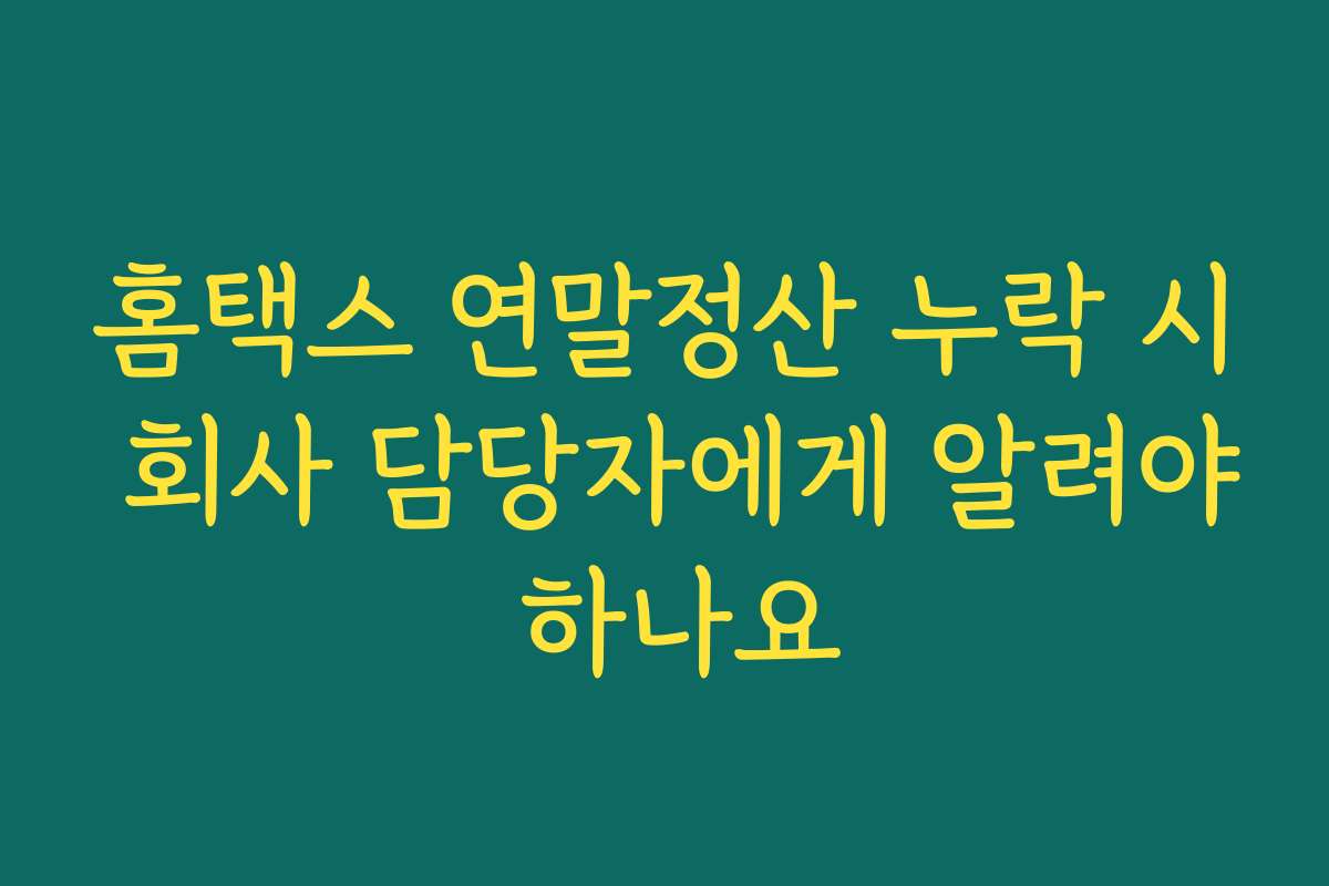 홈택스 연말정산 누락 시 회사 담당자에게 알려야 하나요