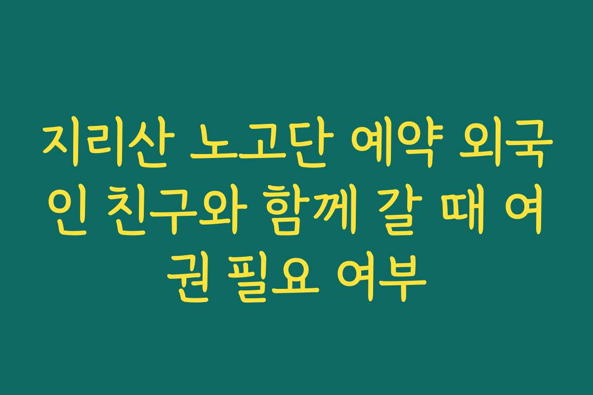 지리산 노고단 예약 외국인 친구와 함께 갈 때 여권 필요 여부