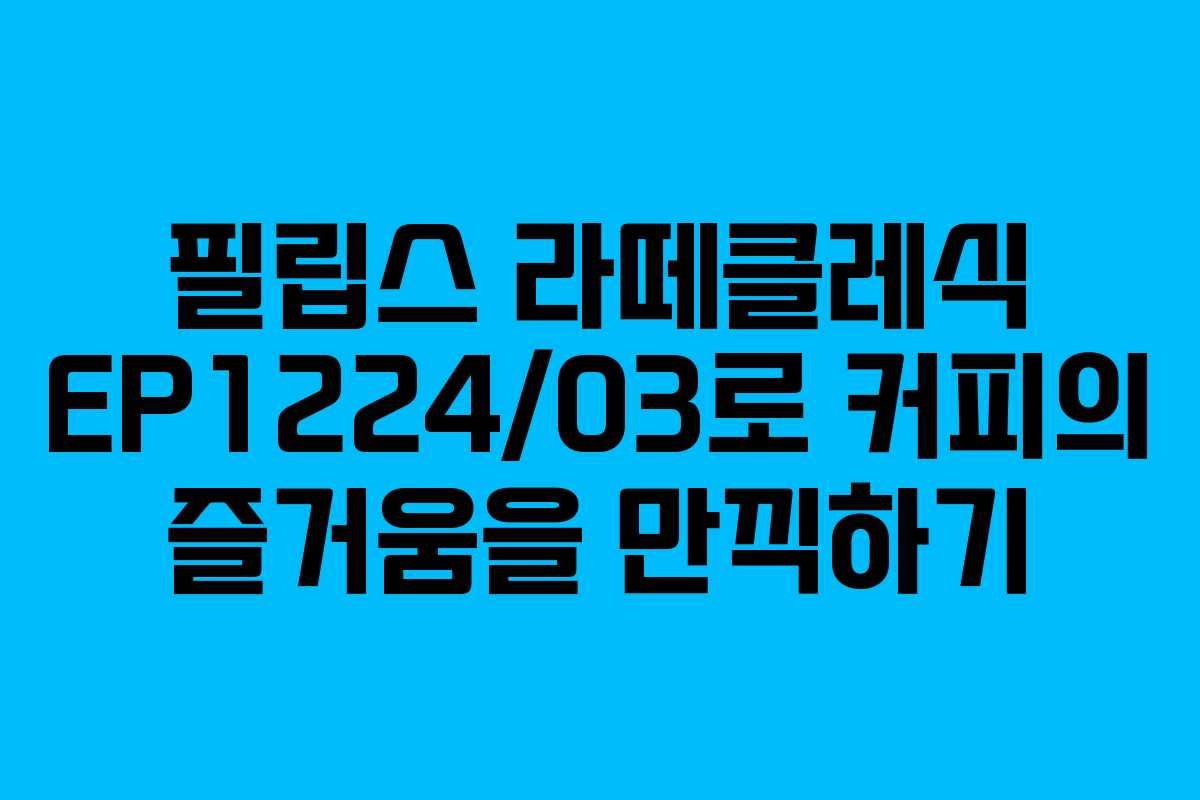 필립스 라떼클레식 EP1224/03로 커피의 즐거움을 만끽하기