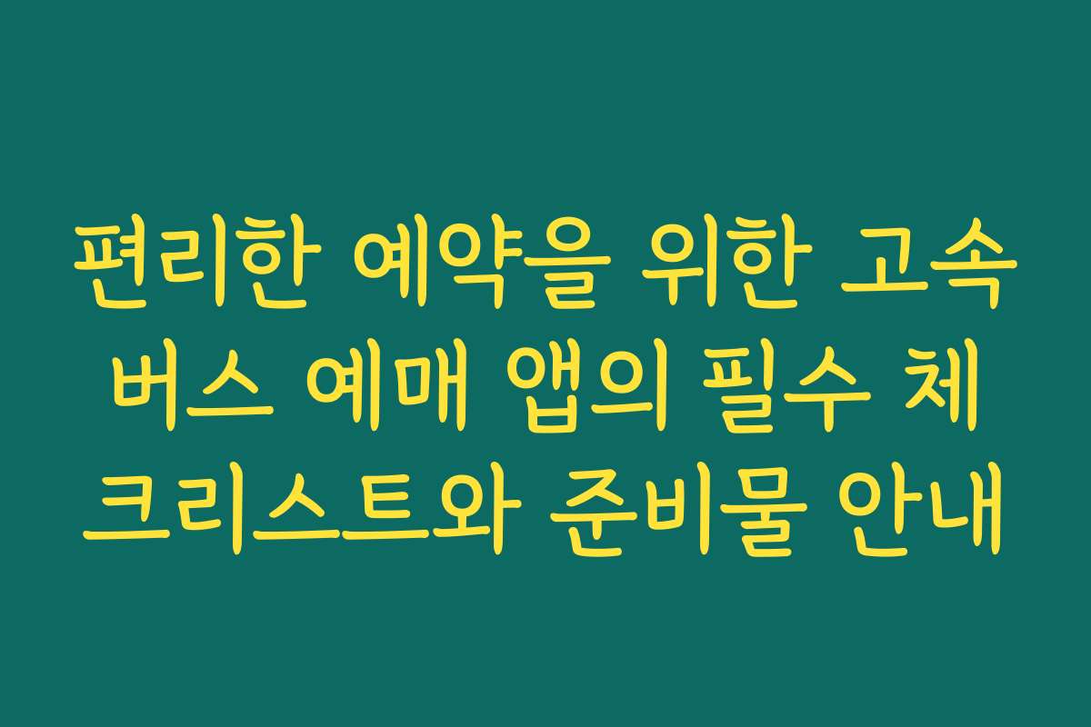 편리한 예약을 위한 고속버스 예매 앱의 필수 체크리스트와 준비물 안내