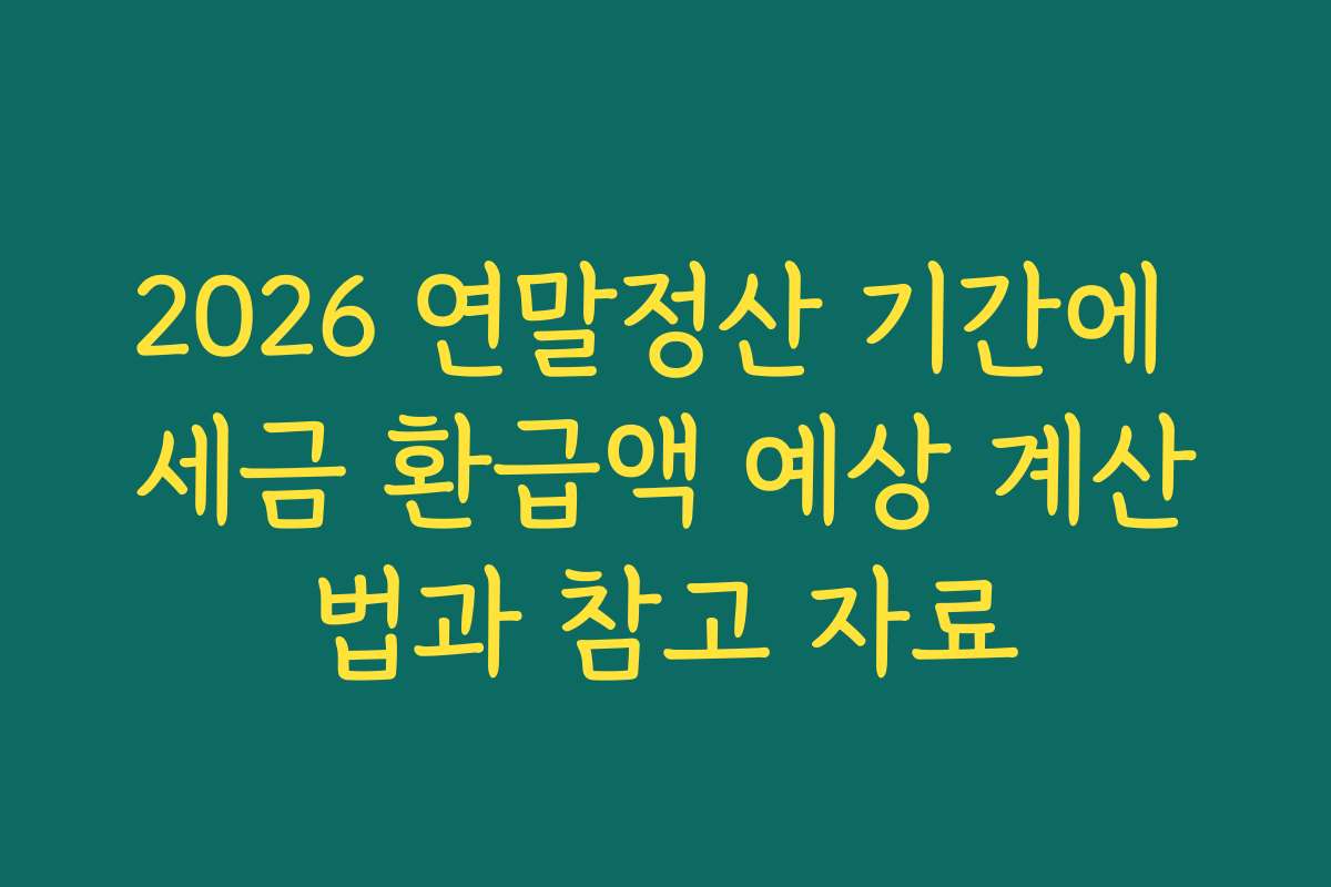 2026 연말정산 기간에 세금 환급액 예상 계산법과 참고 자료