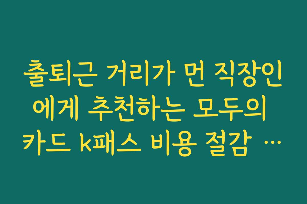 출퇴근 거리가 먼 직장인에게 추천하는 모두의 카드 k패스 비용 절감 효과