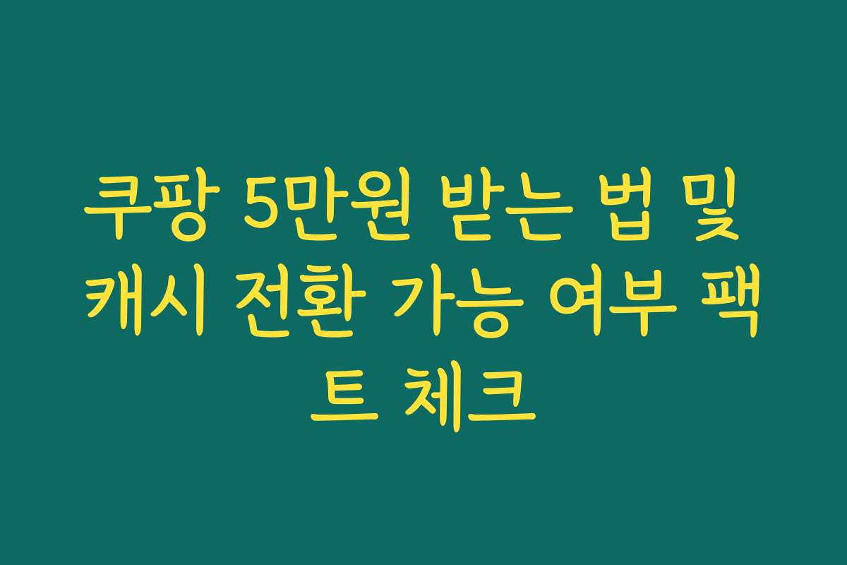 쿠팡 5만원 받는 법 및 캐시 전환 가능 여부 팩트 체크