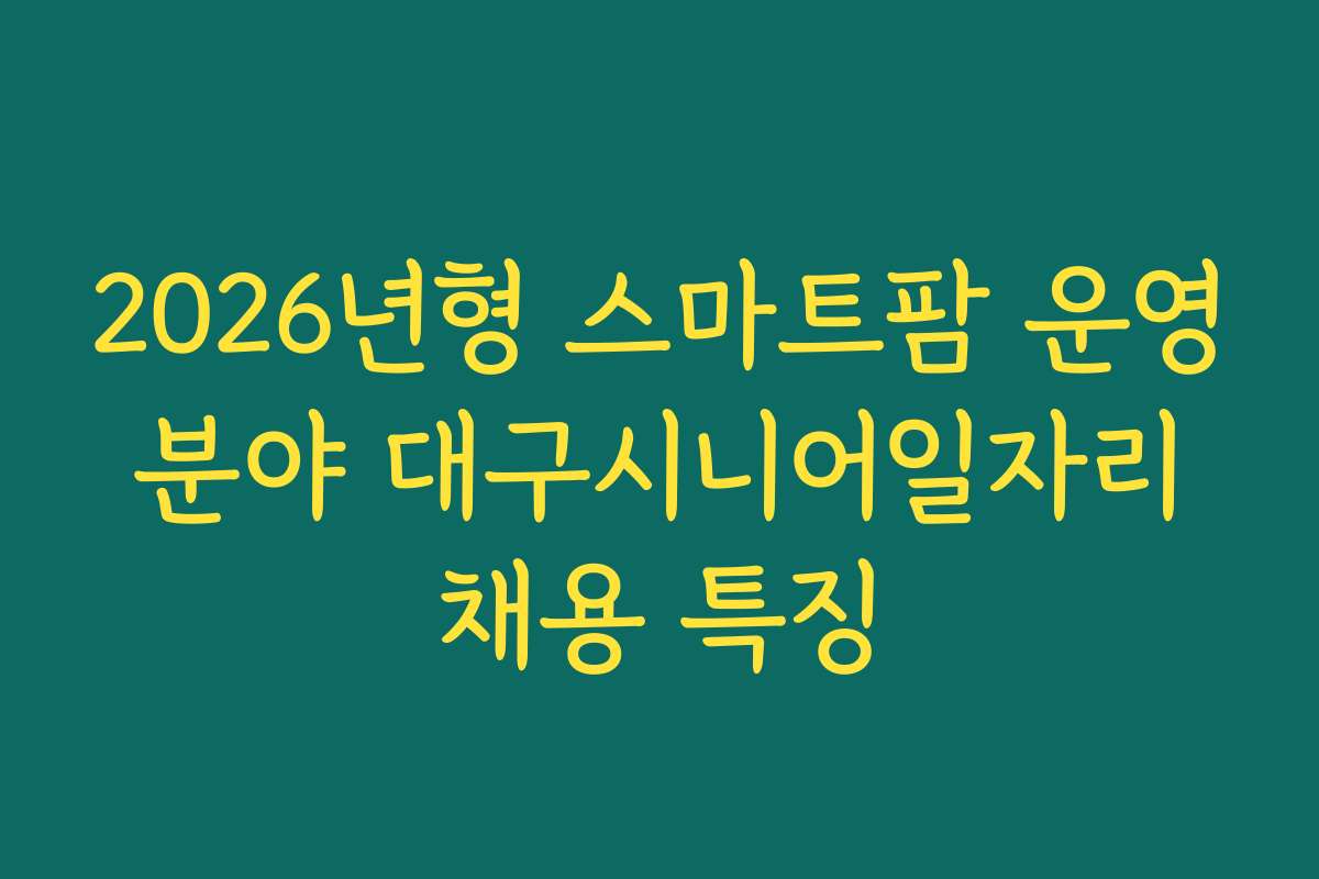 2026년형 스마트팜 운영 분야 대구시니어일자리 채용 특징
