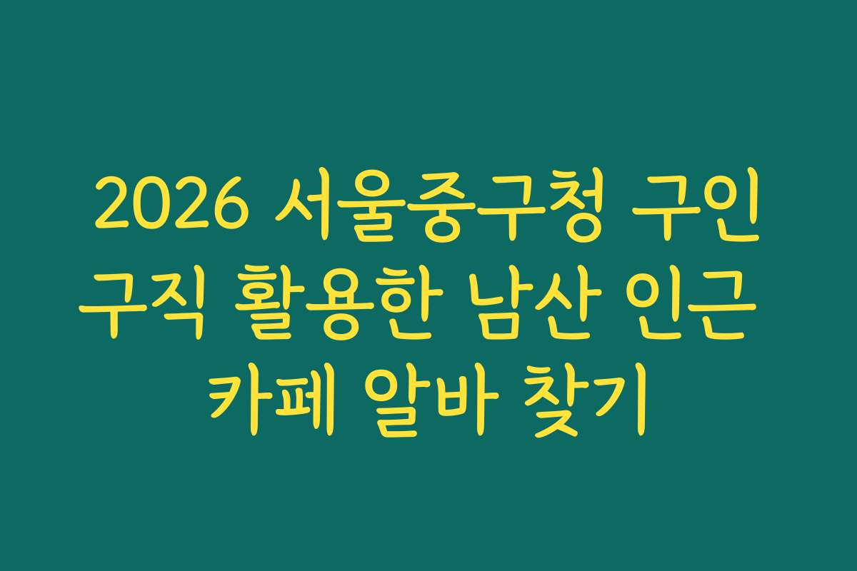 2026 서울중구청 구인구직 활용한 남산 인근 카페 알바 찾기