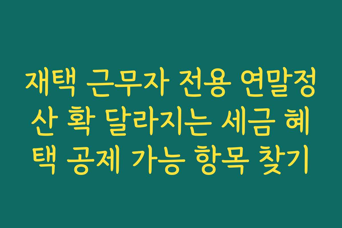 재택 근무자 전용 연말정산 확 달라지는 세금 혜택 공제 가능 항목 찾기