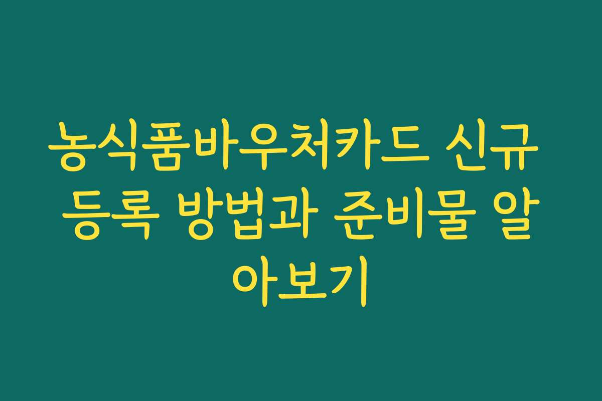 농식품바우처카드 신규 등록 방법과 준비물 알아보기