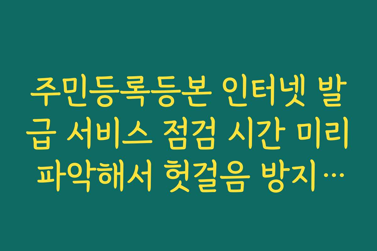 주민등록등본 인터넷 발급 서비스 점검 시간 미리 파악해서 헛걸음 방지하기