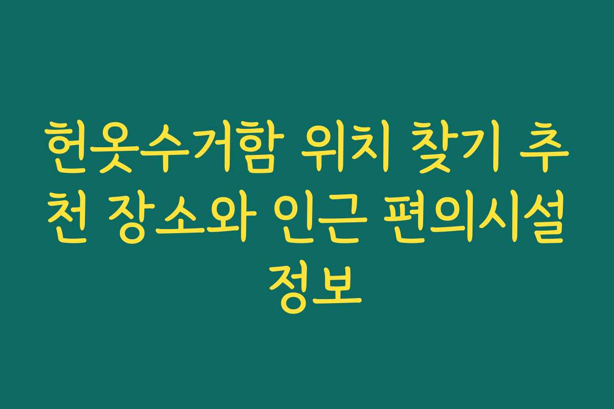 헌옷수거함 위치 찾기 추천 장소와 인근 편의시설 정보
