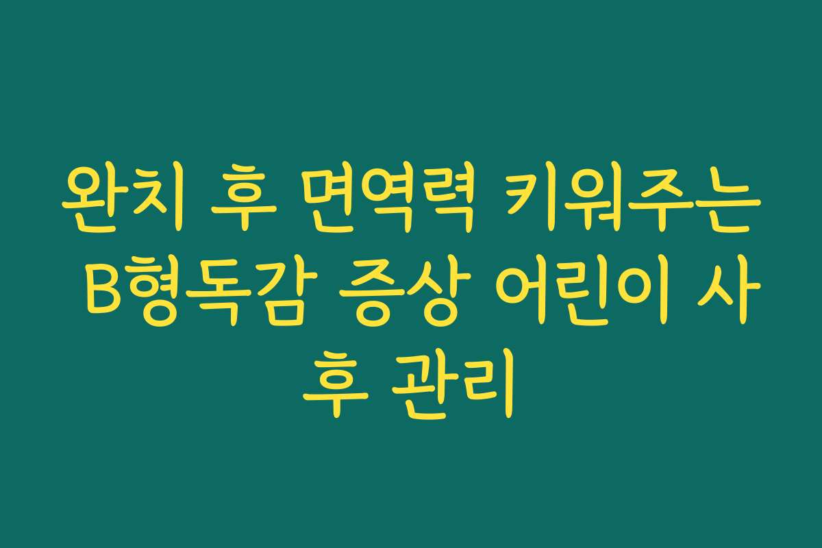 완치 후 면역력 키워주는 B형독감 증상 어린이 사후 관리