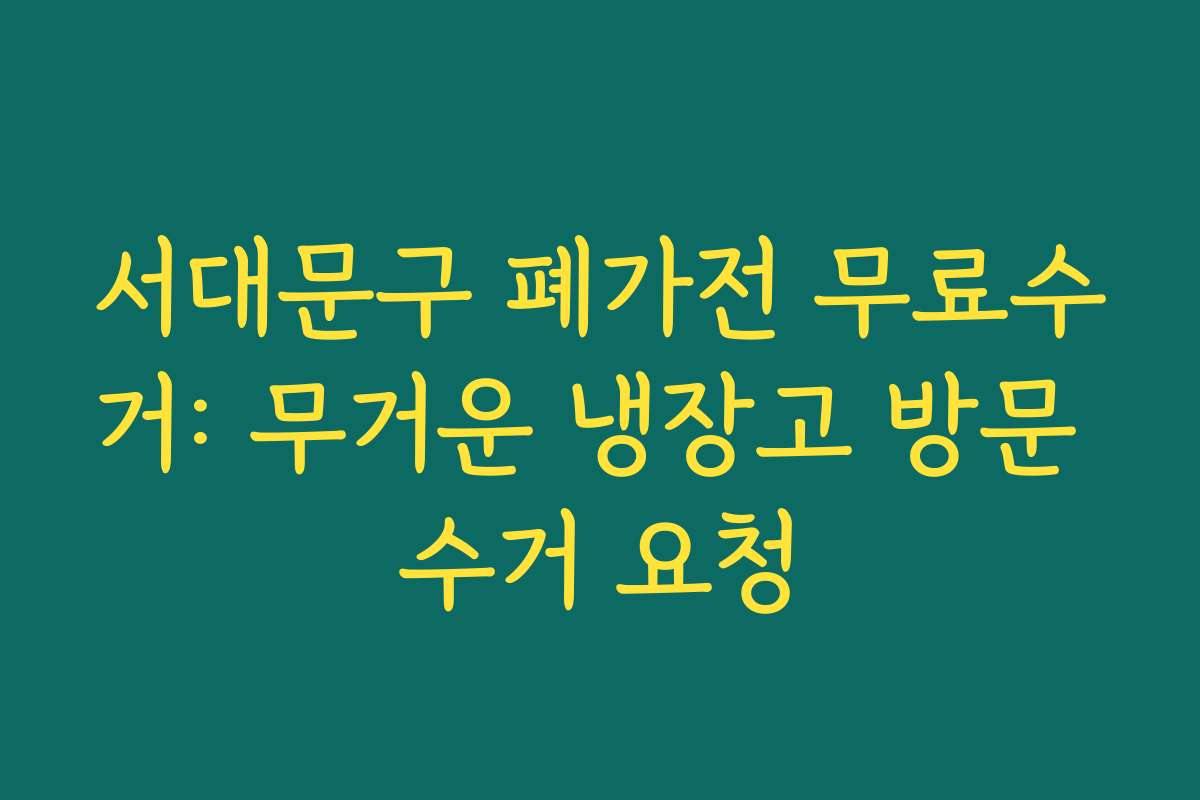 서대문구 폐가전 무료수거: 무거운 냉장고 방문 수거 요청