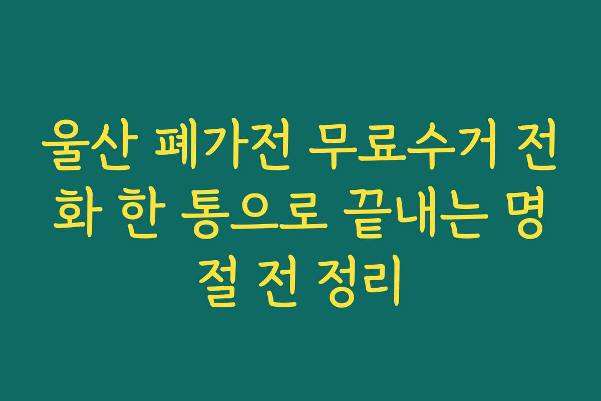 울산 폐가전 무료수거 전화 한 통으로 끝내는 명절 전 정리