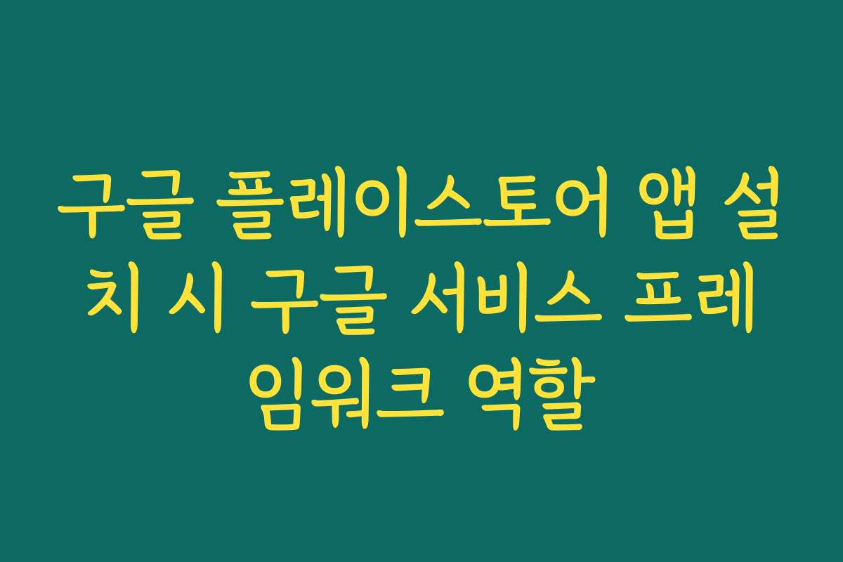 구글 플레이스토어 앱 설치 시 구글 서비스 프레임워크 역할