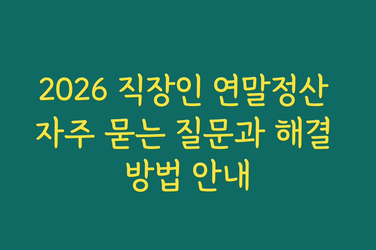 2026 직장인 연말정산 자주 묻는 질문과 해결 방법 안내