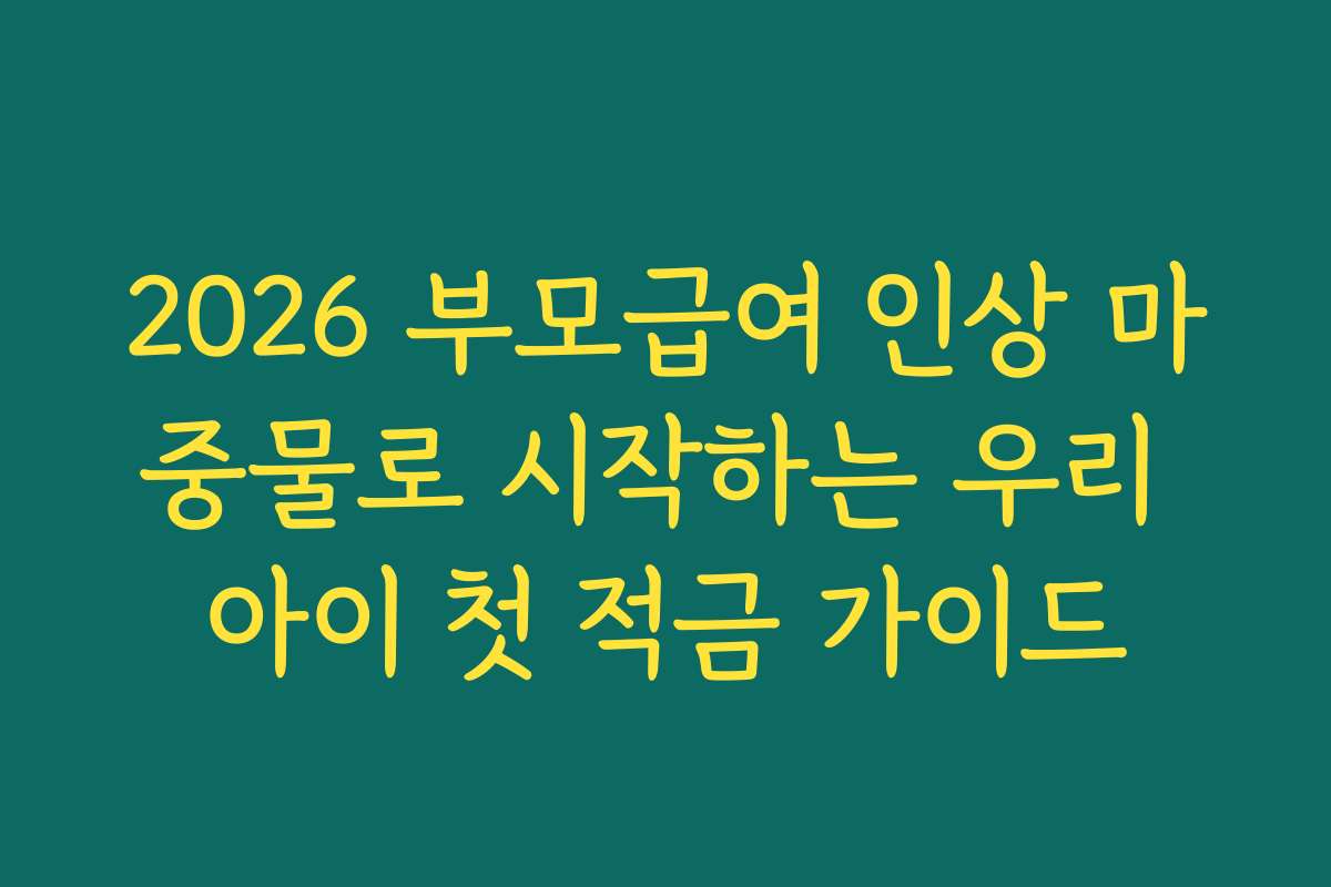2026 부모급여 인상 마중물로 시작하는 우리 아이 첫 적금 가이드