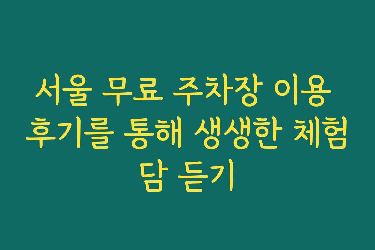 서울 무료 주차장 이용 후기를 통해 생생한 체험담 듣기