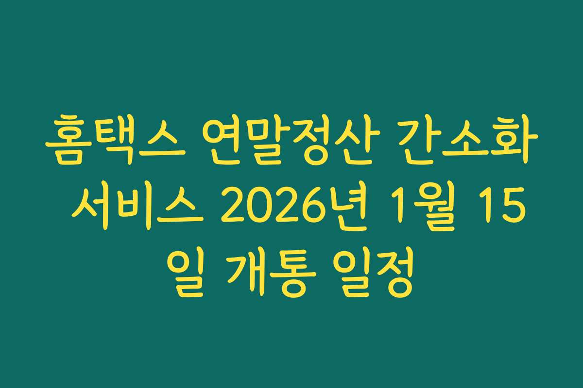 홈택스 연말정산 간소화 서비스 2026년 1월 15일 개통 일정