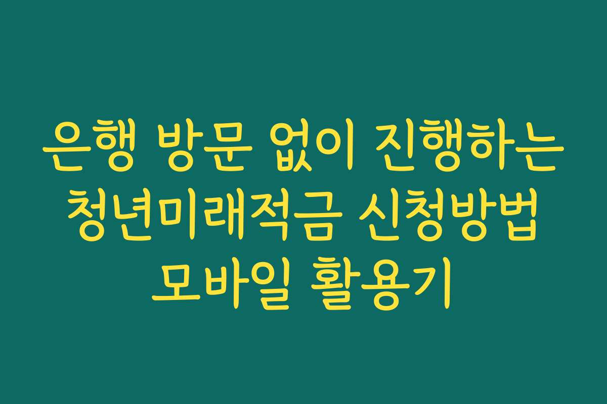 은행 방문 없이 진행하는 청년미래적금 신청방법 모바일 활용기