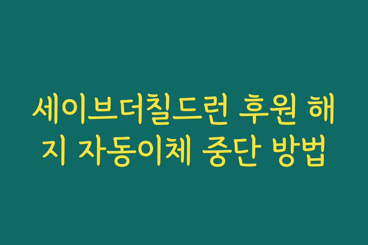세이브더칠드런 후원 해지 자동이체 중단 방법