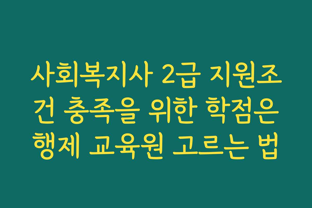 사회복지사 2급 지원조건 충족을 위한 학점은행제 교육원 고르는 법