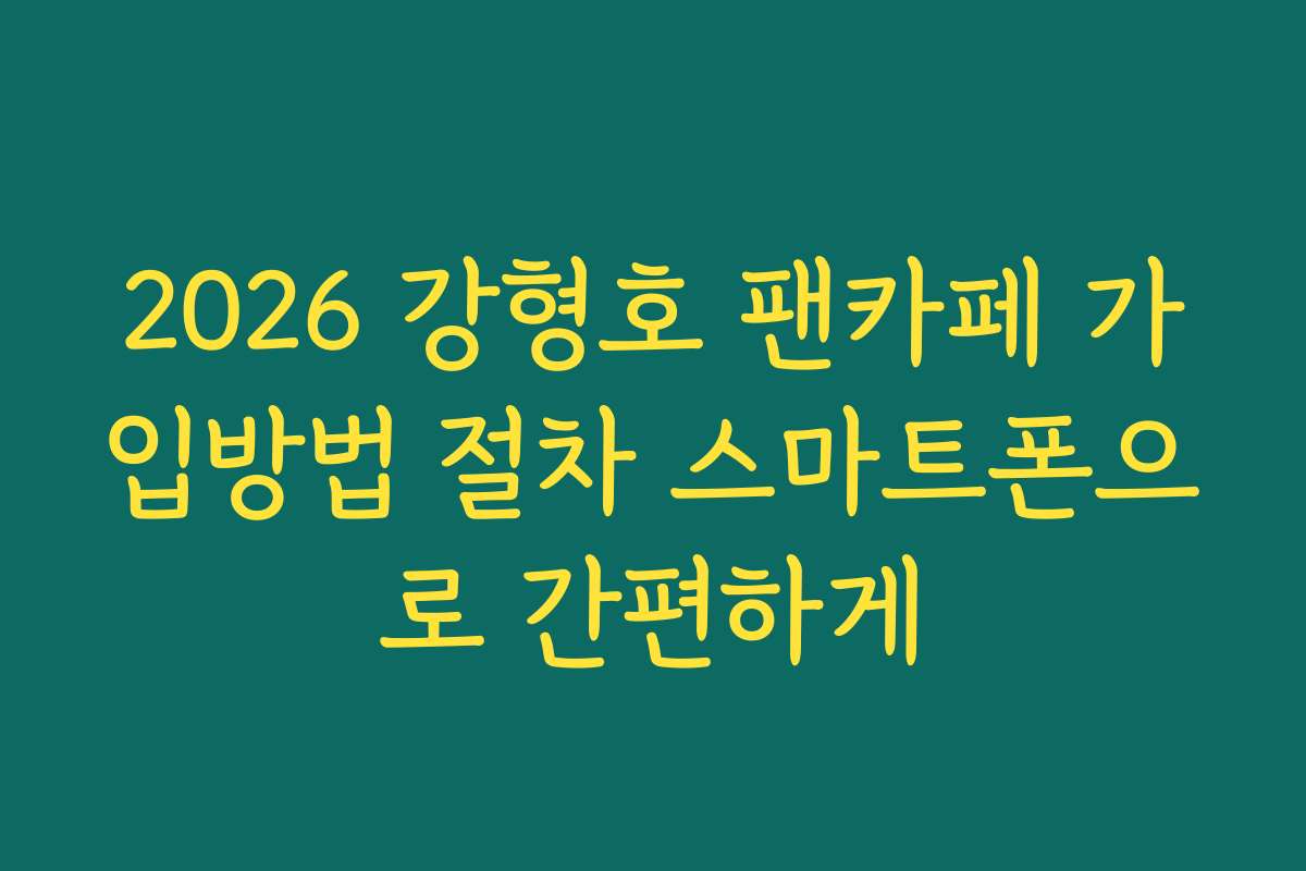 2026 강형호 팬카페 가입방법 절차 스마트폰으로 간편하게
