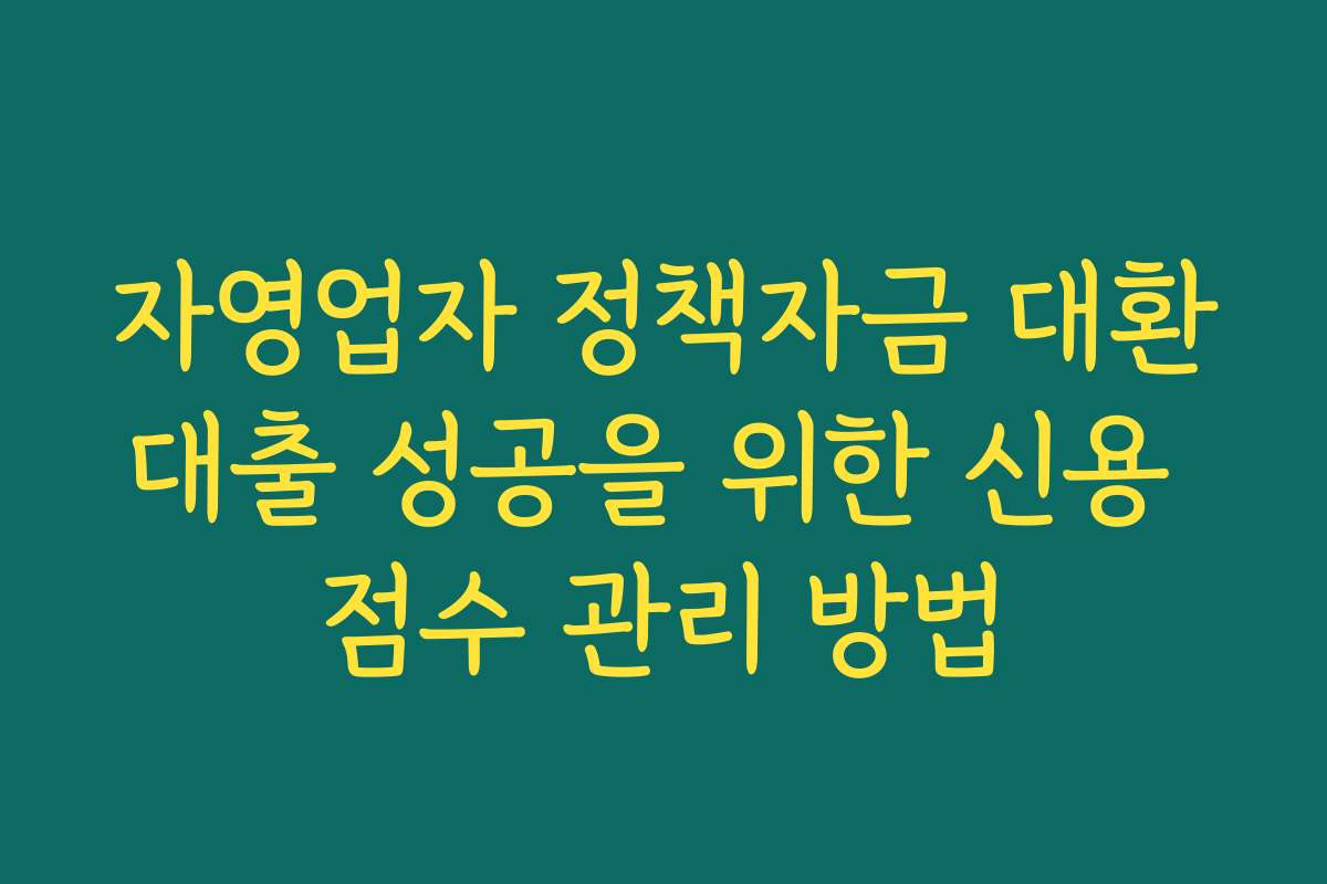 자영업자 정책자금 대환대출 성공을 위한 신용 점수 관리 방법