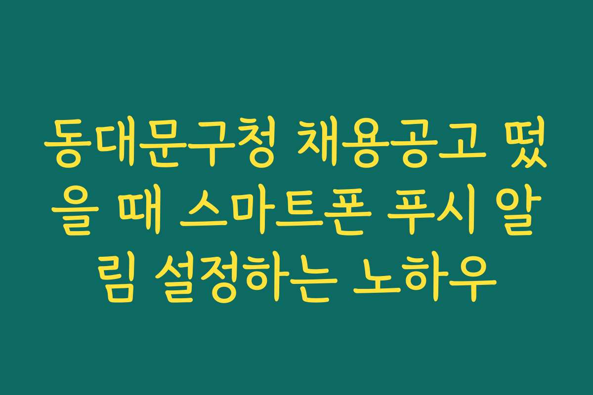 동대문구청 채용공고 떴을 때 스마트폰 푸시 알림 설정하는 노하우