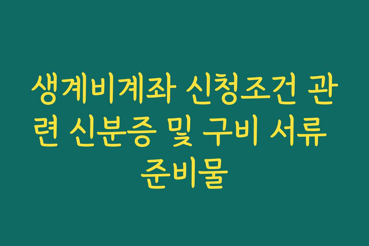 생계비계좌 신청조건 관련 신분증 및 구비 서류 준비물