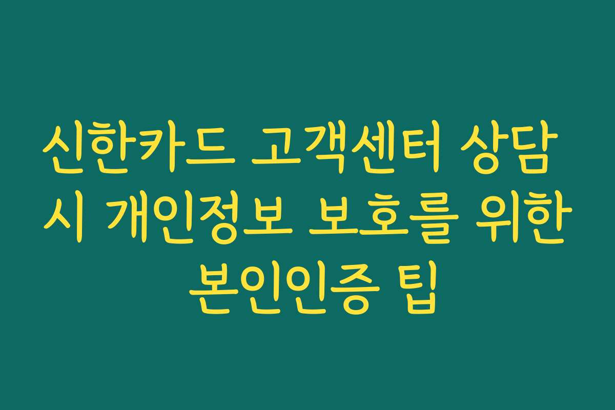 신한카드 고객센터 상담 시 개인정보 보호를 위한 본인인증 팁