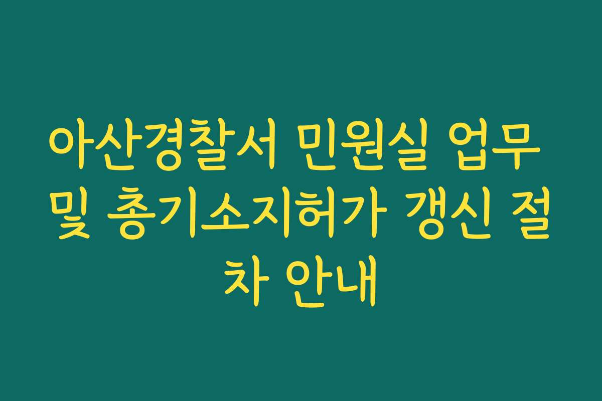 아산경찰서 민원실 업무 및 총기소지허가 갱신 절차 안내