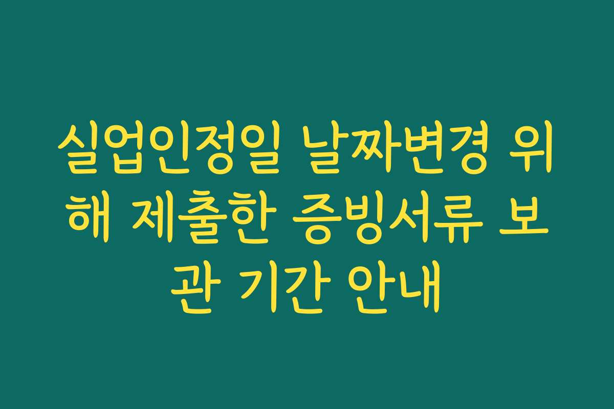 실업인정일 날짜변경 위해 제출한 증빙서류 보관 기간 안내