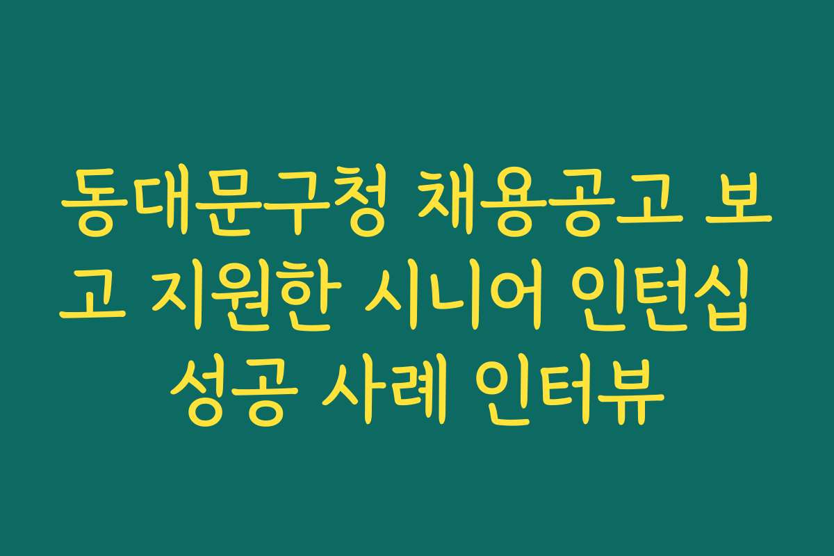 동대문구청 채용공고 보고 지원한 시니어 인턴십 성공 사례 인터뷰
